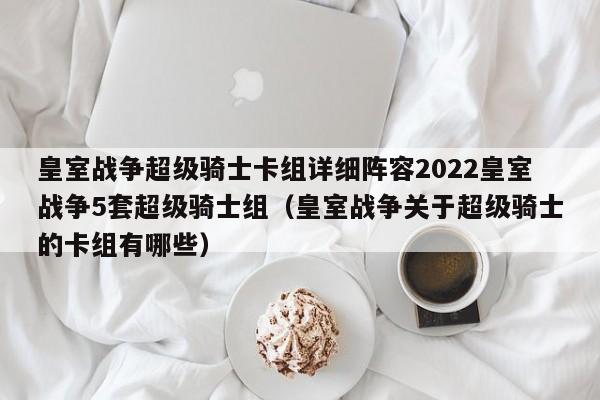 皇室战争超级骑士卡组详细阵容2022皇室战争5套超级骑士组（皇室战争关于超级骑士的卡组有哪些）