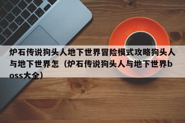 炉石传说狗头人地下世界冒险模式攻略狗头人与地下世界怎（炉石传说狗头人与地下世界boss大全）