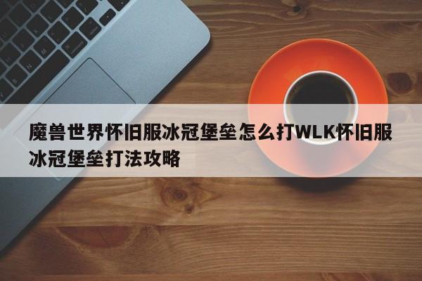 魔兽世界怀旧服冰冠堡垒怎么打WLK怀旧服冰冠堡垒打法攻略