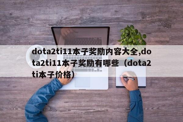 dota2ti11本子奖励内容大全,dota2ti11本子奖励有哪些（dota2ti本子价格）