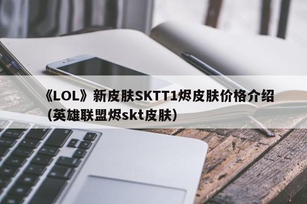 《LOL》新皮肤SKTT1烬皮肤价格介绍（英雄联盟烬skt皮肤）