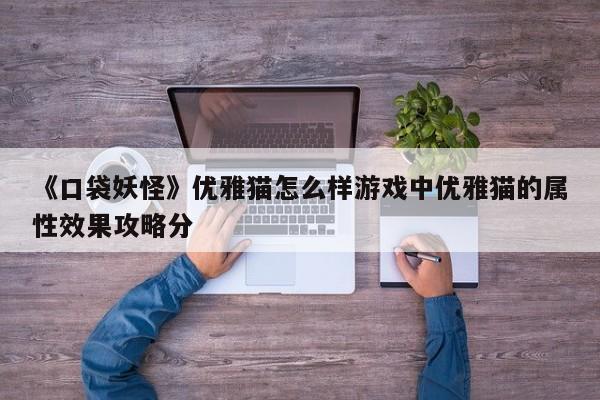 《口袋妖怪》优雅猫怎么样游戏中优雅猫的属性效果攻略分