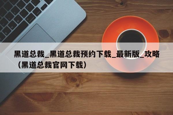 黑道总裁_黑道总裁预约下载_最新版_攻略（黑道总裁官网下载）