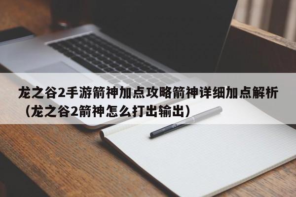 龙之谷2手游箭神加点攻略箭神详细加点解析（龙之谷2箭神怎么打出输出）