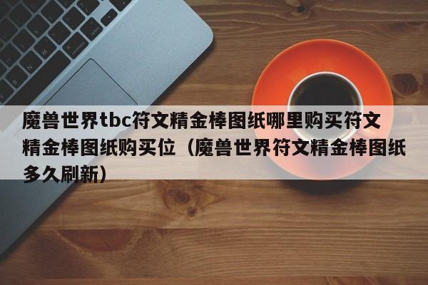 魔兽世界tbc符文精金棒图纸哪里购买符文精金棒图纸购买位（魔兽世界符文精金棒图纸多久刷新）