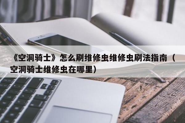 《空洞骑士》怎么刷维修虫维修虫刷法指南（空洞骑士维修虫在哪里）