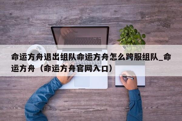 命运方舟退出组队命运方舟怎么跨服组队_命运方舟（命运方舟官网入口）
