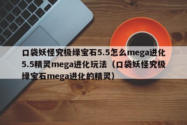 口袋妖怪究极绿宝石5.5怎么mega进化5.5精灵mega进化玩法（口袋妖怪究极绿宝石mega进化的精灵）