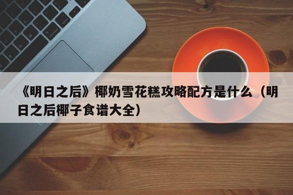 《明日之后》椰奶雪花糕攻略配方是什么（明日之后椰子食谱大全）