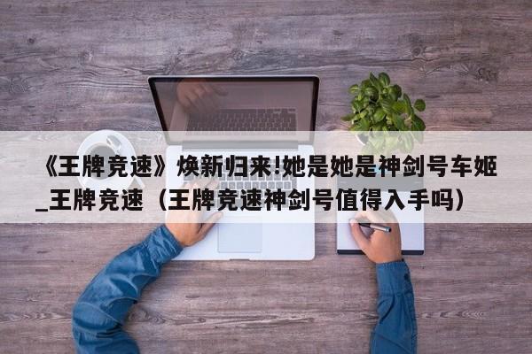 《王牌竞速》焕新归来!她是她是神剑号车姬_王牌竞速（王牌竞速神剑号值得入手吗）