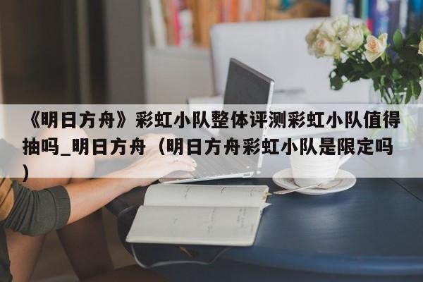 《明日方舟》彩虹小队整体评测彩虹小队值得抽吗_明日方舟（明日方舟彩虹小队是限定吗）
