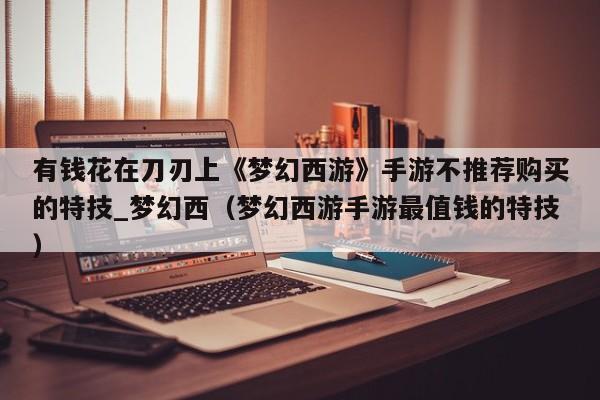 有钱花在刀刃上《梦幻西游》手游不推荐购买的特技_梦幻西（梦幻西游手游最值钱的特技）