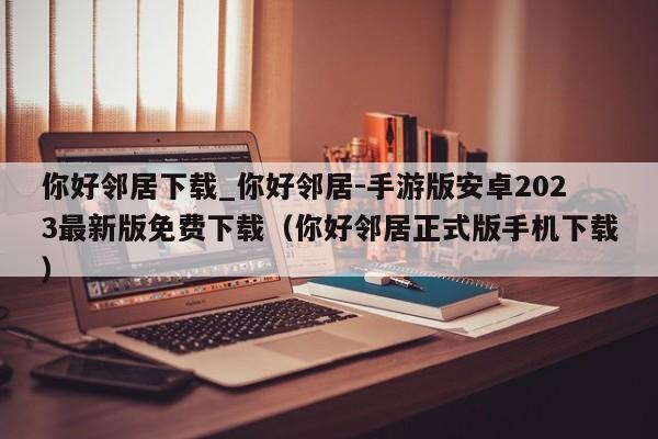 你好邻居下载_你好邻居-手游版安卓2023最新版免费下载（你好邻居正式版手机下载）
