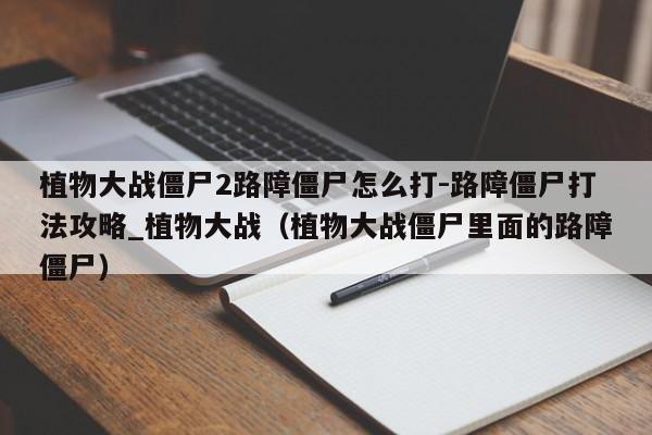植物大战僵尸2路障僵尸怎么打-路障僵尸打法攻略_植物大战（植物大战僵尸里面的路障僵尸）