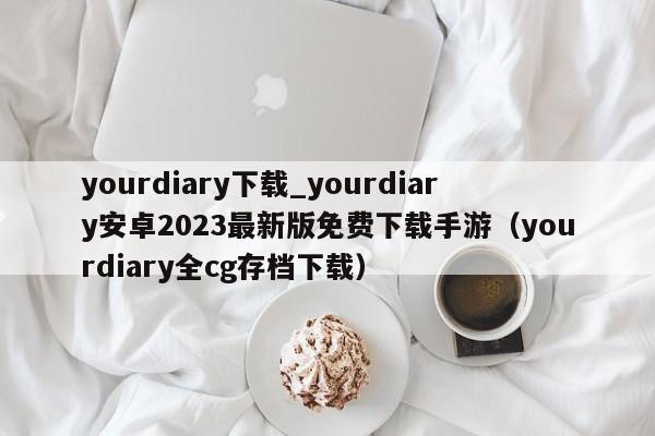 yourdiary下载_yourdiary安卓2023最新版免费下载手游（yourdiary全cg存档下载）