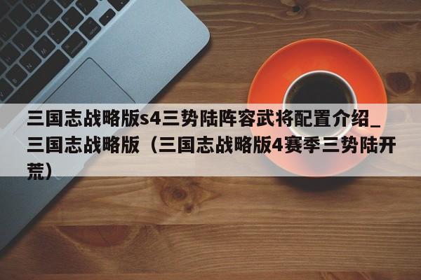 三国志战略版s4三势陆阵容武将配置介绍_三国志战略版（三国志战略版4赛季三势陆开荒）