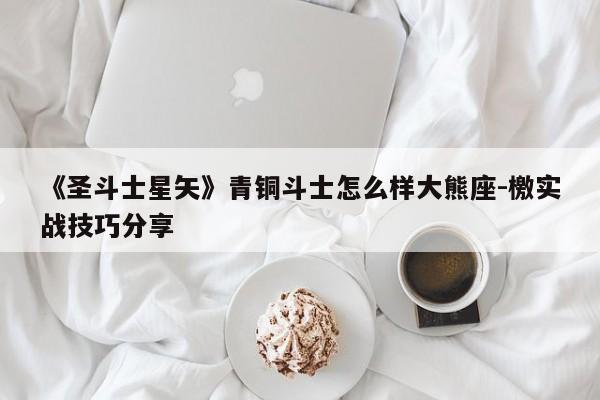 《圣斗士星矢》青铜斗士怎么样大熊座-檄实战技巧分享