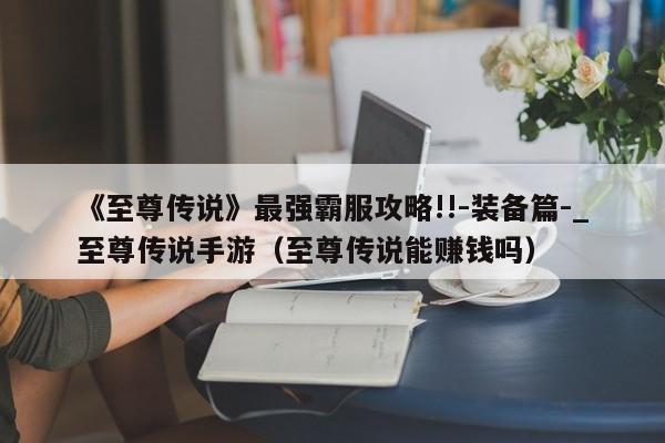 《至尊传说》最强霸服攻略!!-装备篇-_至尊传说手游（至尊传说能赚钱吗）
