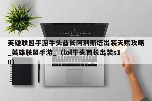 英雄联盟手游牛头酋长阿利斯塔出装天赋攻略_英雄联盟手游_（lol牛头酋长出装s10）