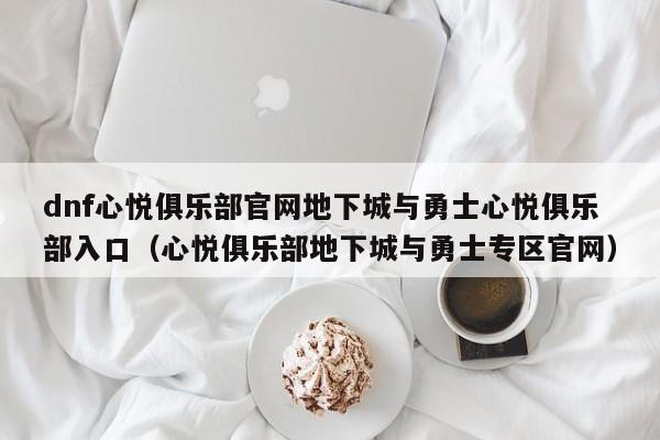 dnf心悦俱乐部官网地下城与勇士心悦俱乐部入口（心悦俱乐部地下城与勇士专区官网）