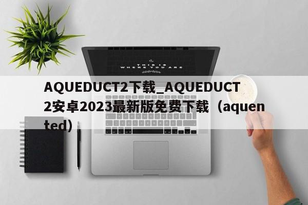 AQUEDUCT2下载_AQUEDUCT2安卓2023最新版免费下载（aquented）