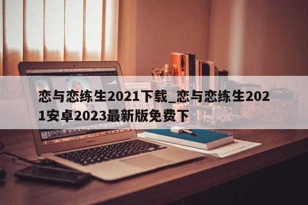 恋与恋练生2021下载_恋与恋练生2021安卓2023最新版免费下