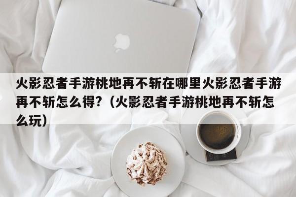 火影忍者手游桃地再不斩在哪里火影忍者手游再不斩怎么得?（火影忍者手游桃地再不斩怎么玩）
