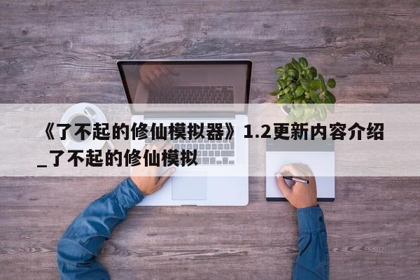 《了不起的修仙模拟器》1.2更新内容介绍_了不起的修仙模拟