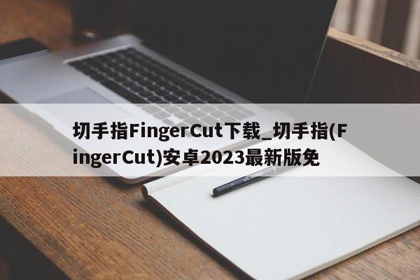 切手指FingerCut下载_切手指(FingerCut)安卓2023最新版免