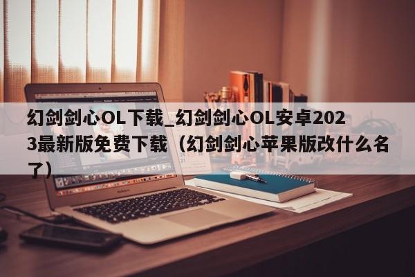 幻剑剑心OL下载_幻剑剑心OL安卓2023最新版免费下载（幻剑剑心苹果版改什么名了）