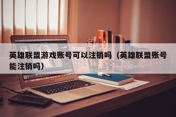 英雄联盟游戏账号可以注销吗（英雄联盟账号能注销吗）