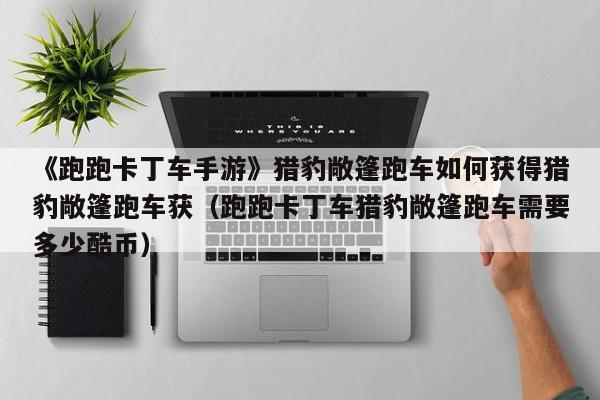 《跑跑卡丁车手游》猎豹敞篷跑车如何获得猎豹敞篷跑车获（跑跑卡丁车猎豹敞篷跑车需要多少酷币）