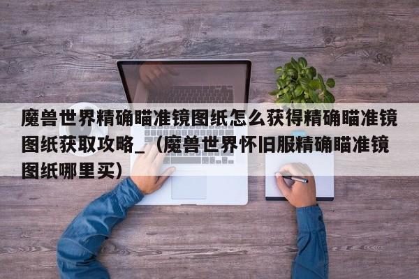魔兽世界精确瞄准镜图纸怎么获得精确瞄准镜图纸获取攻略_（魔兽世界怀旧服精确瞄准镜图纸哪里买）