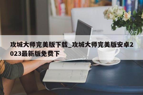 攻城大师完美版下载_攻城大师完美版安卓2023最新版免费下