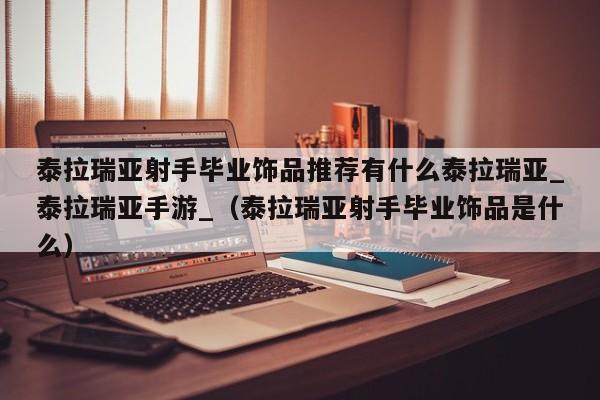 泰拉瑞亚射手毕业饰品推荐有什么泰拉瑞亚_泰拉瑞亚手游_（泰拉瑞亚射手毕业饰品是什么）
