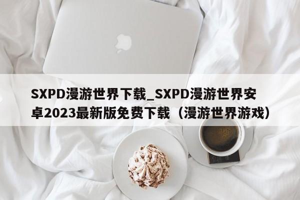 SXPD漫游世界下载_SXPD漫游世界安卓2023最新版免费下载（漫游世界游戏）