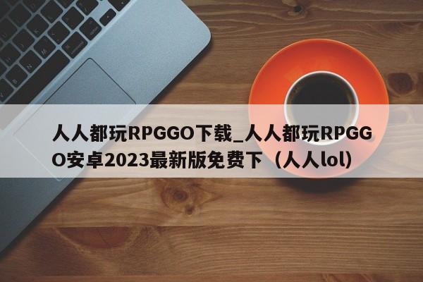 人人都玩RPGGO下载_人人都玩RPGGO安卓2023最新版免费下（人人lol）