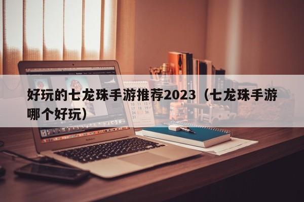 好玩的七龙珠手游推荐2023（七龙珠手游哪个好玩）