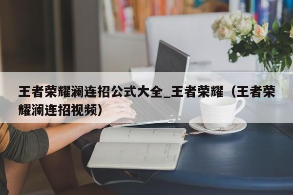 王者荣耀澜连招公式大全_王者荣耀（王者荣耀澜连招视频）