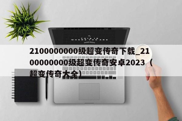 2100000000级超变传奇下载_2100000000级超变传奇安卓2023（超变传奇大全）