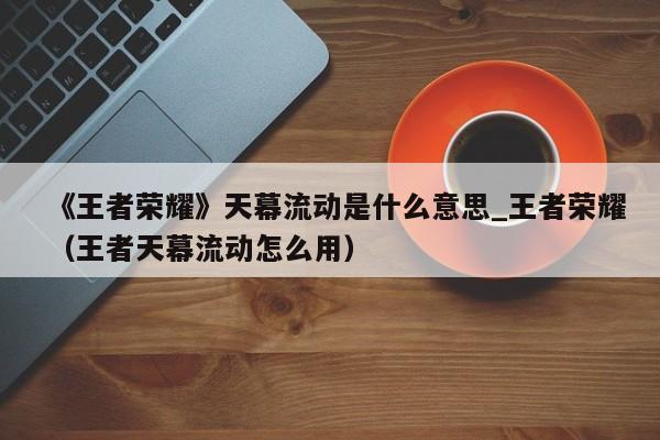 《王者荣耀》天幕流动是什么意思_王者荣耀（王者天幕流动怎么用）