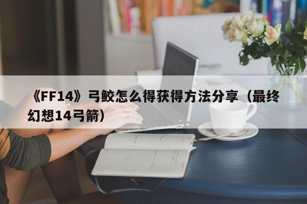 《FF14》弓鲛怎么得获得方法分享（最终幻想14弓箭）
