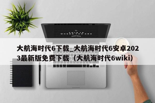 大航海时代6下载_大航海时代6安卓2023最新版免费下载（大航海时代6wiki）