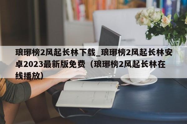 琅琊榜2风起长林下载_琅琊榜2风起长林安卓2023最新版免费（琅琊榜2风起长林在线播放）