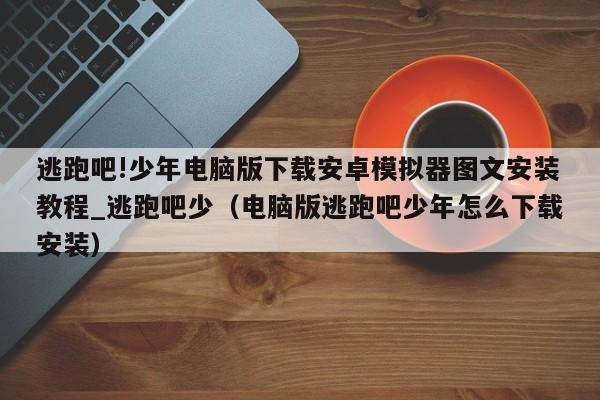 逃跑吧!少年电脑版下载安卓模拟器图文安装教程_逃跑吧少（电脑版逃跑吧少年怎么下载安装）