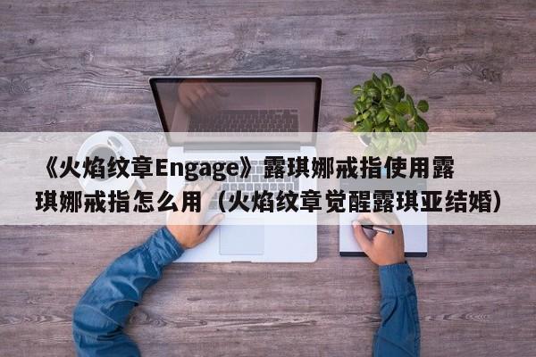《火焰纹章Engage》露琪娜戒指使用露琪娜戒指怎么用（火焰纹章觉醒露琪亚结婚）