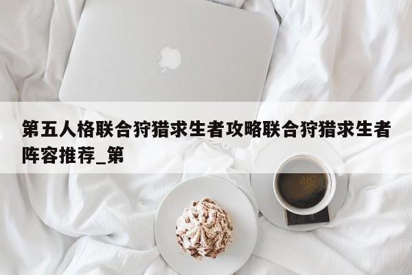 第五人格联合狩猎求生者攻略联合狩猎求生者阵容推荐_第