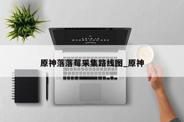 原神落落莓采集路线图_原神