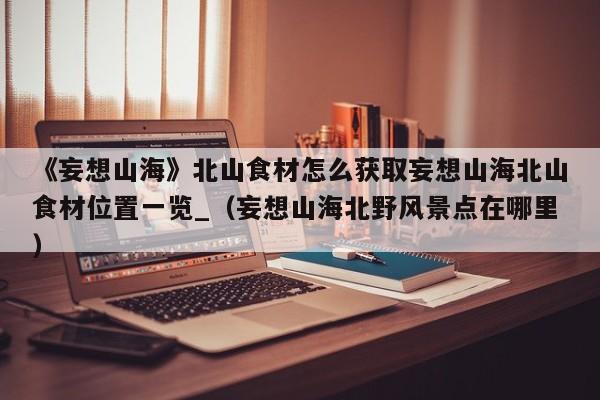 《妄想山海》北山食材怎么获取妄想山海北山食材位置一览_（妄想山海北野风景点在哪里）