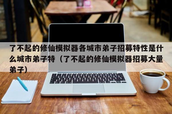 了不起的修仙模拟器各城市弟子招募特性是什么城市弟子特（了不起的修仙模拟器招募大量弟子）